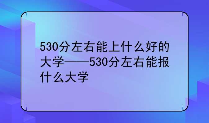 530分左右能上什么好的大学——530分左右能报什么大学