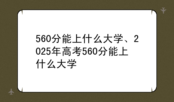 560分能上什么大学、2025年高考560分能上什么大学