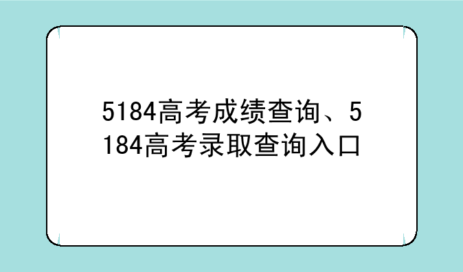 5184高考成绩查询、5184高考录取查询入口