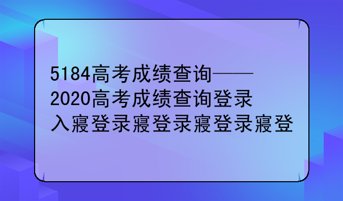 5184高考成绩查询——2020高考成绩查询登录入口