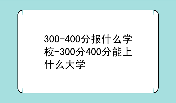 300-400分报什么学校-300分400分能上什么大学