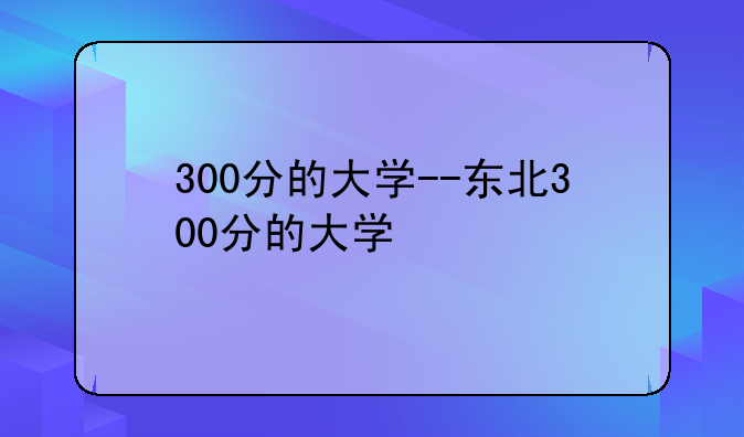 300分的大学--东北300分的大学