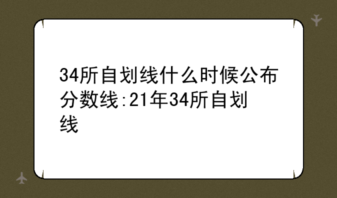 34所自划线什么时候公布分数线:21年34所自划线