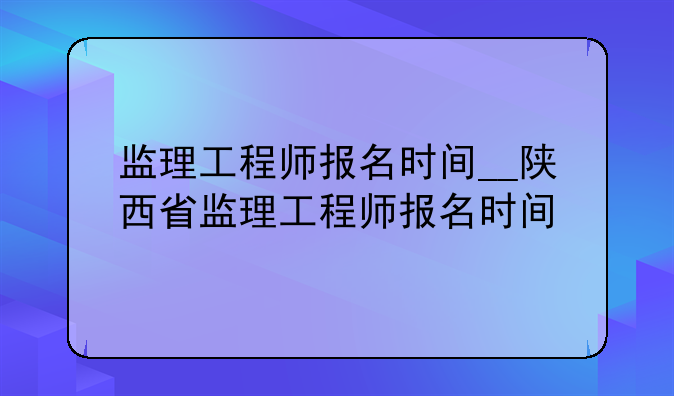 监理工程师报名时间__陕西省监理工程师报名时间