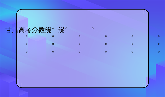 甘肃高考分数线2024——甘肃单招2025分数线