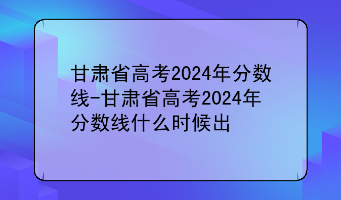 甘肃省高考2024年分数线-甘肃省高考2024年分数线什么时候出