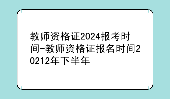 教师资格证2024报考时间-教师资格证报名时间20212年下半年