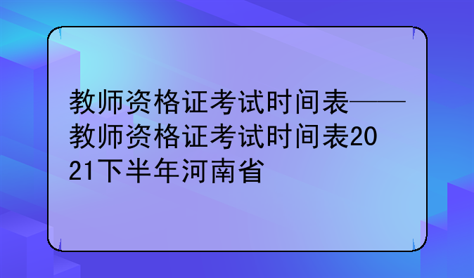 教师资格证考试时间表——教师资格证考试时间表2021下半年河南省
