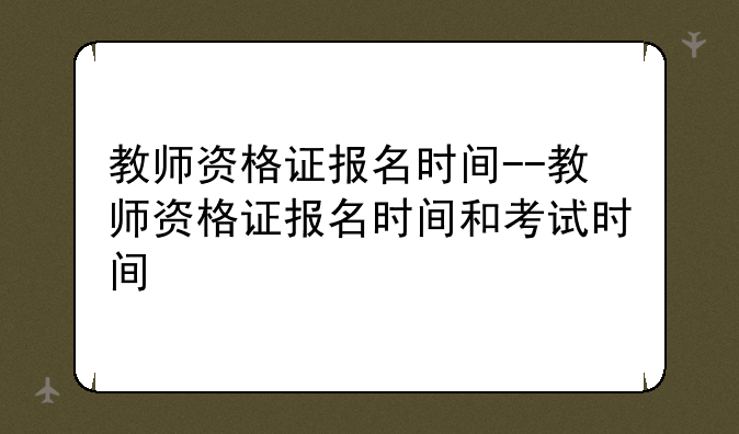 教师资格证报名时间--教师资格证报名时间和考试时间