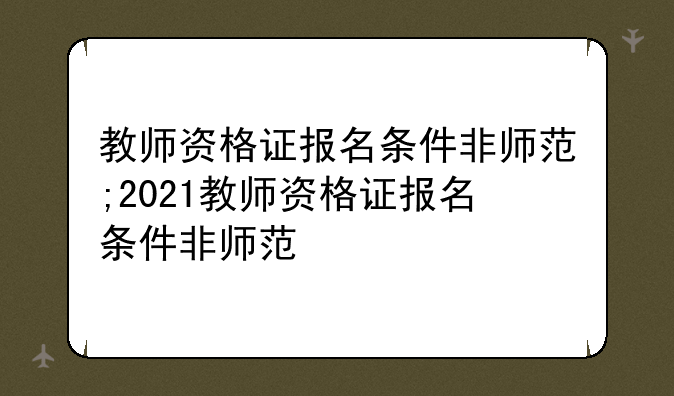 教师资格证报名条件非师范;2021教师资格证报名条件非师范