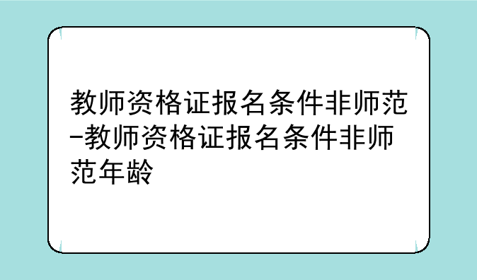 教师资格证报名条件非师范-教师资格证报名条件非师范年龄