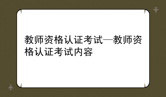 教师资格认证考试—教师资格认证考试内容