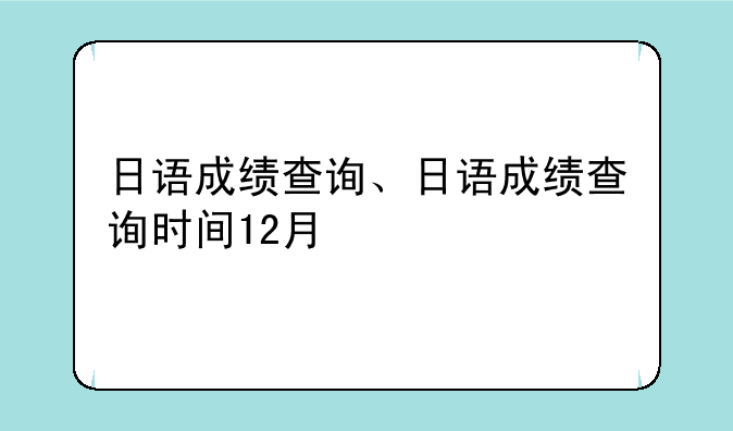 日语成绩查询、日语成绩查询时间12月