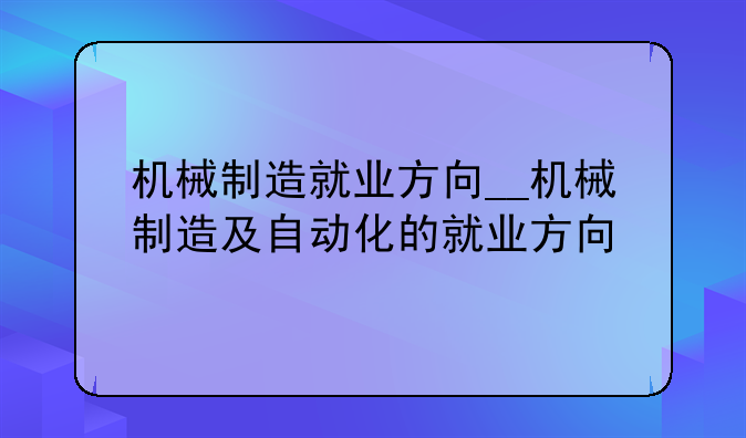 机械制造就业方向__机械制造及自动化的就业方向
