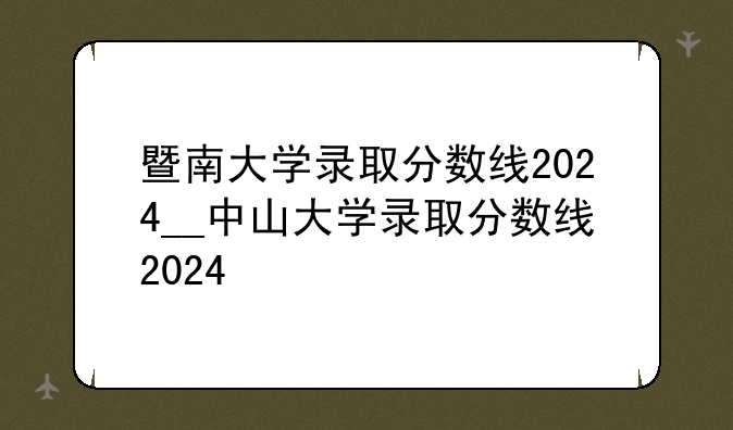 暨南大学录取分数线2024__中山大学录取分数线2024