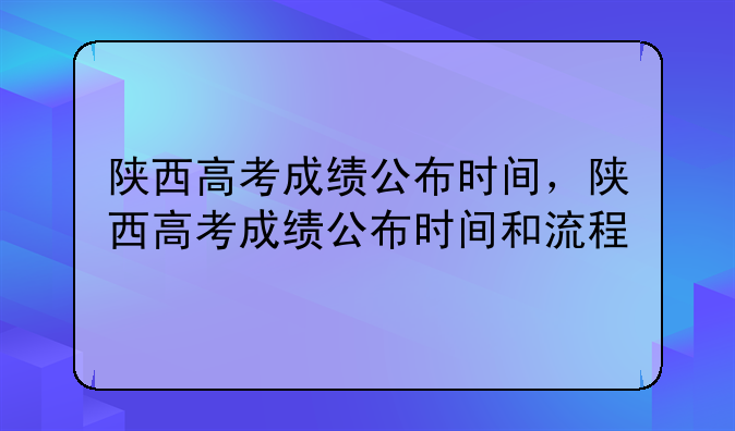 陕西高考成绩公布时间，陕西高考成绩公布时间和流程