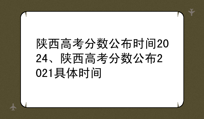 陕西高考分数公布时间2024、陕西高考分数公布2021具体时间