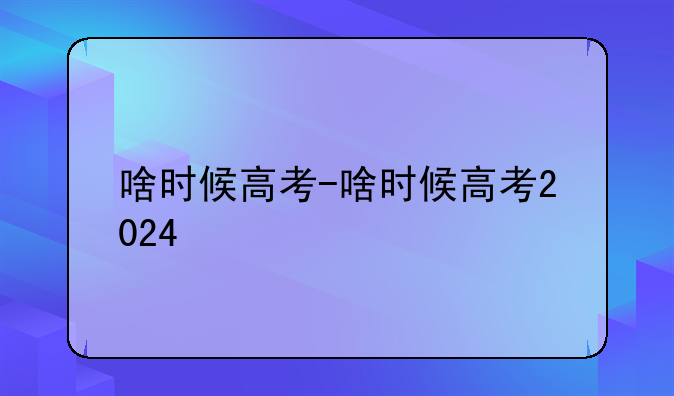 啥时候高考-啥时候高考2024