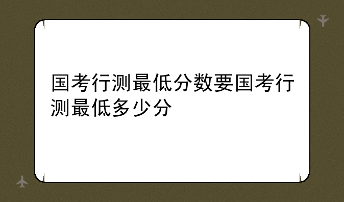 国考行测最低分数要国考行测最低多少分