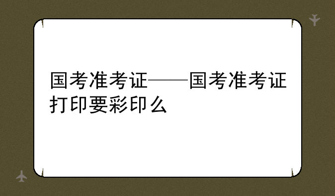 国考准考证——国考准考证打印要彩印么