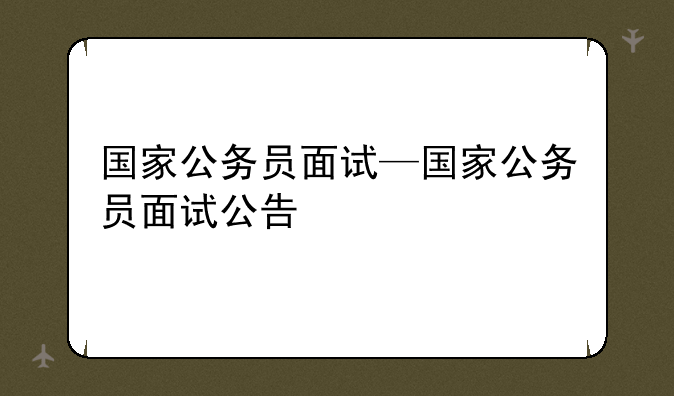 国家公务员面试—国家公务员面试公告