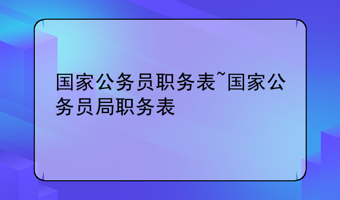 国家公务员职务表~国家公务员局职务表