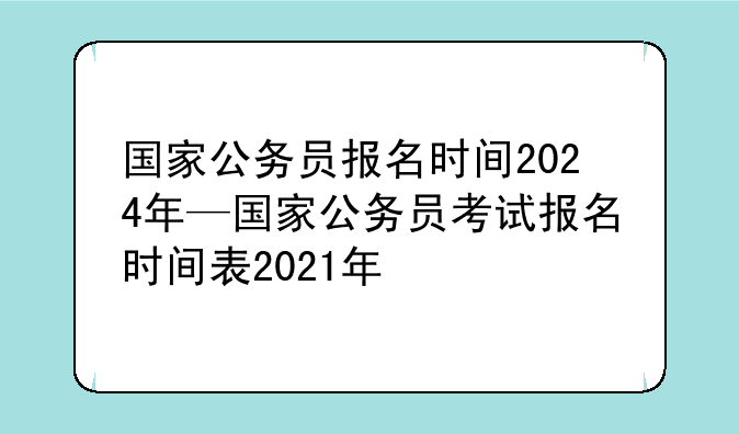 国家公务员报名时间2024年—国家公务员考试报名时间表2021年