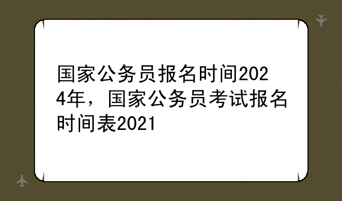 国家公务员报名时间2024年，国家公务员考试报名时间表2021