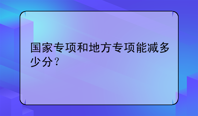 国家专项和地方专项能减多少分？