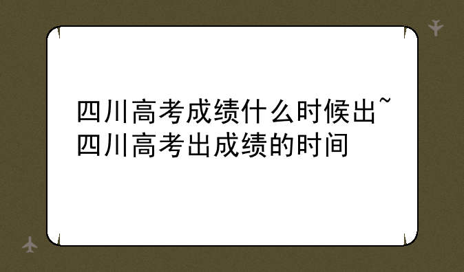 四川高考成绩什么时候出~四川高考出成绩的时间