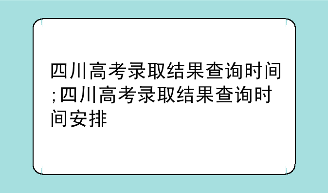 四川高考录取结果查询时间;四川高考录取结果查询时间安排