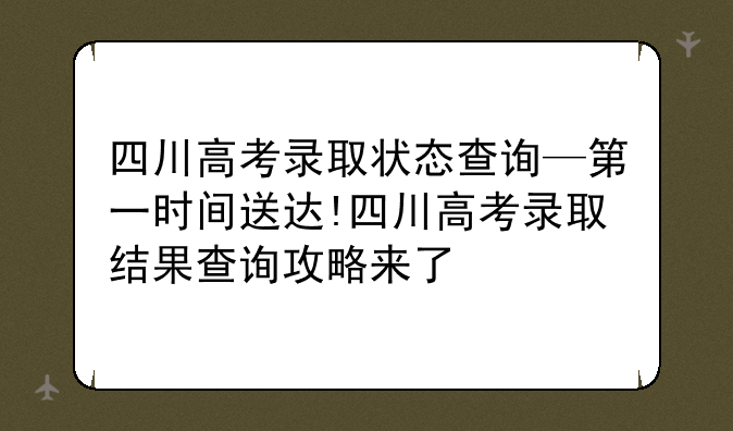 四川高考录取状态查询—第一时间送达!四川高考录取结果查询攻略来了