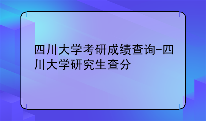 四川大学考研成绩查询-四川大学研究生查分