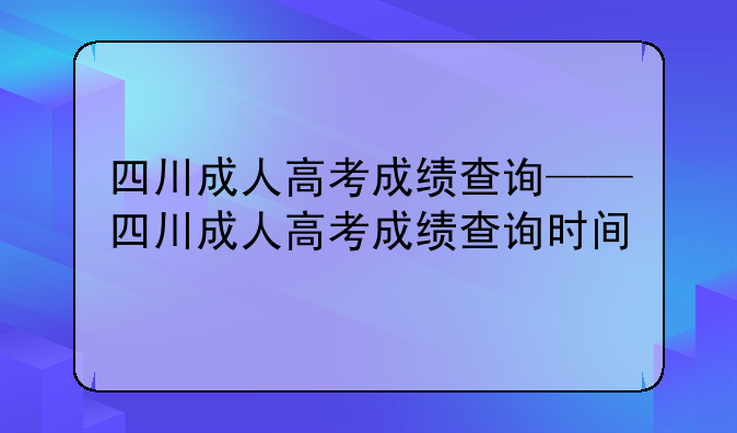 四川成人高考成绩查询——四川成人高考成绩查询时间