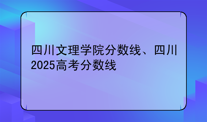 四川文理学院分数线、四川2025高考分数线