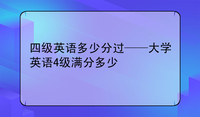 四级英语多少分过——大学英语4级满分多少