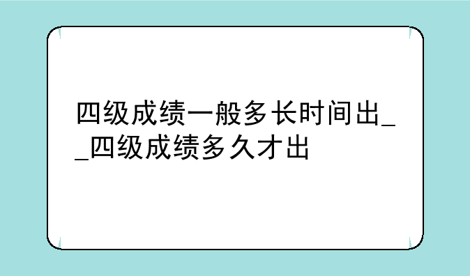 四级成绩一般多长时间出__四级成绩多久才出
