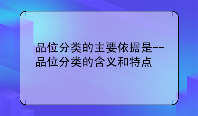 品位分类的主要依据是--品位分类的含义和特点