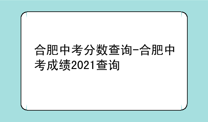 合肥中考分数查询-合肥中考成绩2021查询
