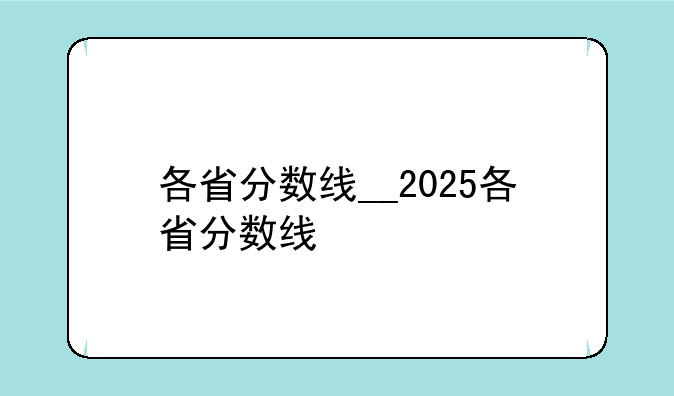 各省分数线__2025各省分数线