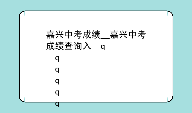 嘉兴中考成绩__嘉兴中考成绩查询入口2025