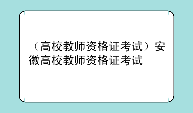 （高校教师资格证考试）安徽高校教师资格证考试