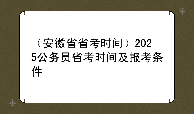（安徽省省考时间）2025公务员省考时间及报考条件
