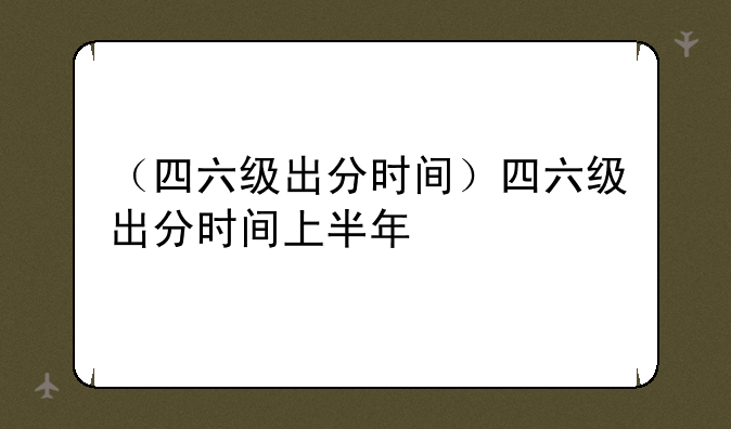 （四六级出分时间）四六级出分时间上半年