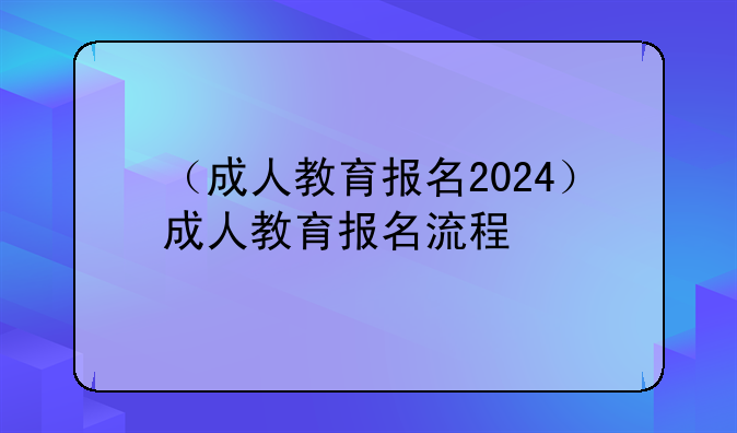 （成人教育报名2024）成人教育报名流程
