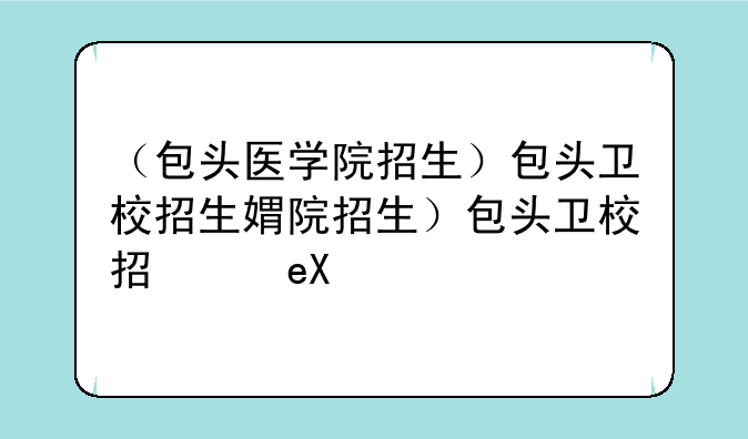 （包头医学院招生）包头卫校招生简章