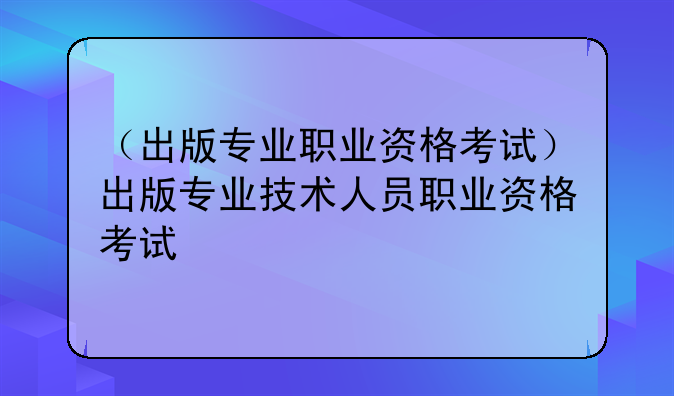 （出版专业职业资格考试）出版专业技术人员职业资格考试