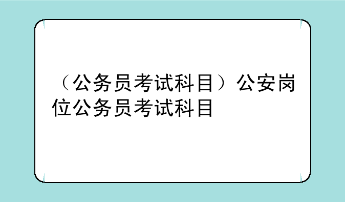 （公务员考试科目）公安岗位公务员考试科目