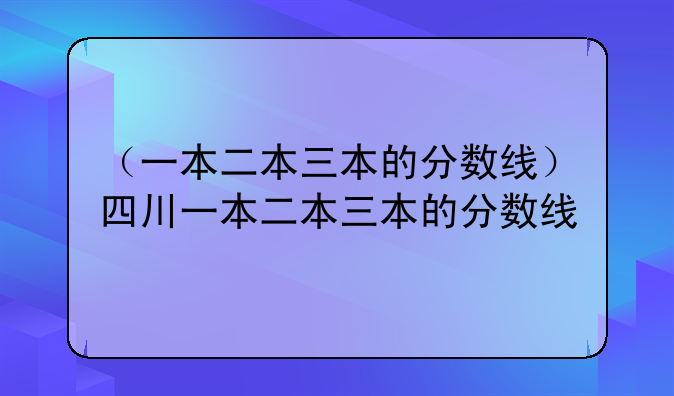 （一本二本三本的分数线）四川一本二本三本的分数线
