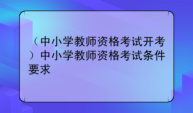 （中小学教师资格考试开考）中小学教师资格考试条件要求
